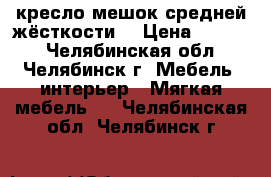 кресло мешок средней жёсткости  › Цена ­ 1 300 - Челябинская обл., Челябинск г. Мебель, интерьер » Мягкая мебель   . Челябинская обл.,Челябинск г.